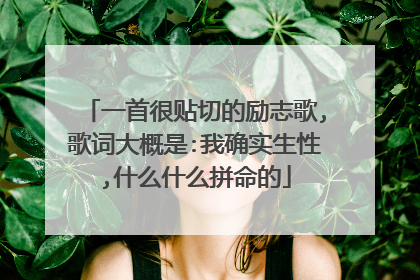 一首很贴切的励志歌,歌词大概是:我确实生性,什么什么拼命的