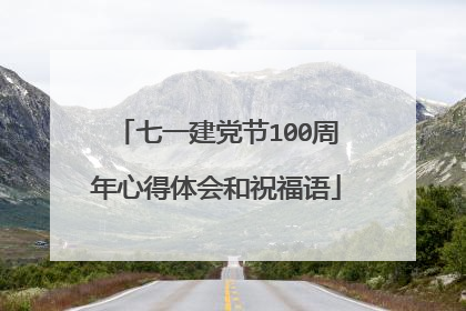 七一建党节100周年心得体会和祝福语