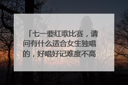 七一要红歌比赛，请问有什么适合女生独唱的，好唱好记难度不高的，推荐没有？