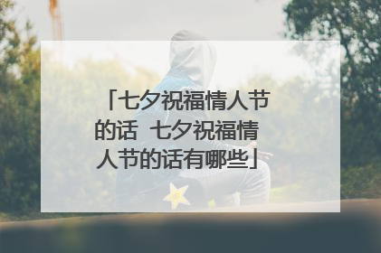 七夕祝福情人节的话 七夕祝福情人节的话有哪些