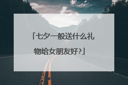 七夕一般送什么礼物给女朋友好?