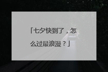 七夕快到了，怎么过最浪漫？