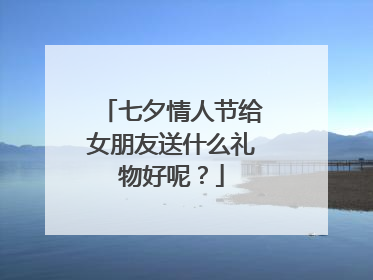 七夕情人节给女朋友送什么礼物好呢？