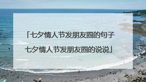 七夕情人节发朋友圈的句子 七夕情人节发朋友圈的说说