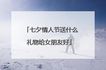 七夕情人节送什么礼物给女朋友好