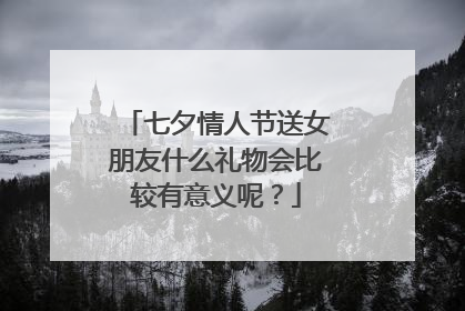 七夕情人节送女朋友什么礼物会比较有意义呢？