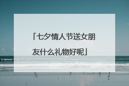 七夕情人节送女朋友什么礼物好呢