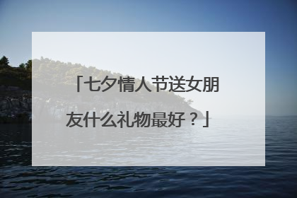 七夕情人节送女朋友什么礼物最好?