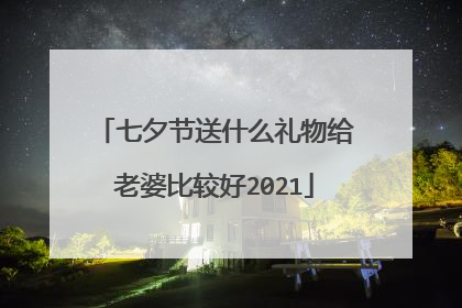 七夕节送什么礼物给老婆比较好2021