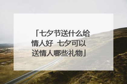 七夕节送什么给情人好 七夕可以送情人哪些礼物