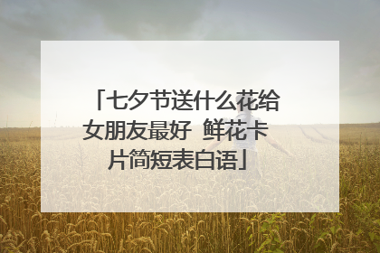 七夕节送什么花给女朋友最好 鲜花卡片简短表白语