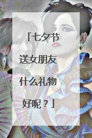 七夕节送女朋友什么礼物好呢？