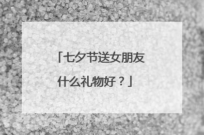 七夕节送女朋友什么礼物好?
