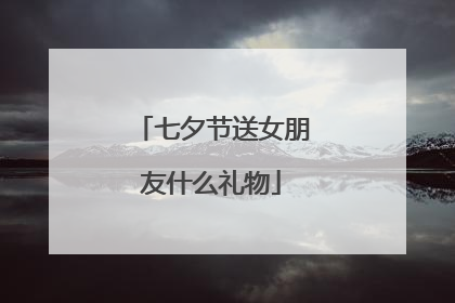 七夕节送女朋友什么礼物