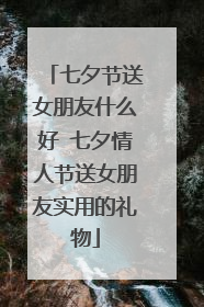 七夕节送女朋友什么好 七夕情人节送女朋友实用的礼物