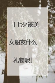 七夕该送女朋友什么礼物呢