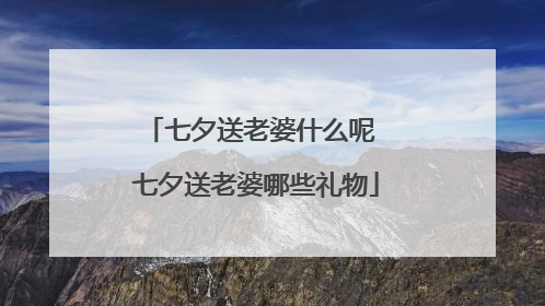 七夕送老婆什么呢 七夕送老婆哪些礼物