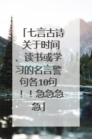 七言古诗 关于时间、读书或学习的名言警句各10句！！急急急急