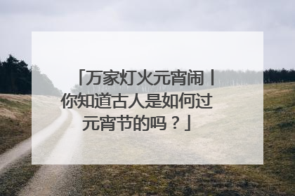 万家灯火元宵闹丨你知道古人是如何过元宵节的吗?