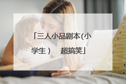 三人小品剧本(小学生) 超搞笑