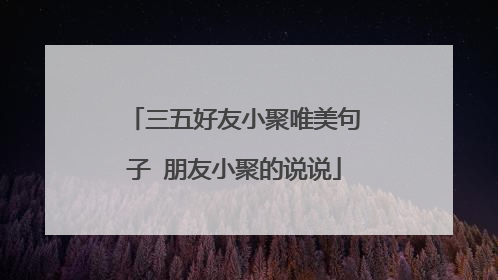 三五好友小聚唯美句子 朋友小聚的说说