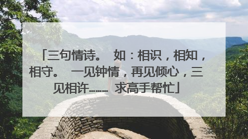 三句情诗。 如：相识，相知，相守。 一见钟情，再见倾心，三见相许……… 求高手帮忙