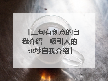 三句有创意的自我介绍　吸引人的30秒自我介绍
