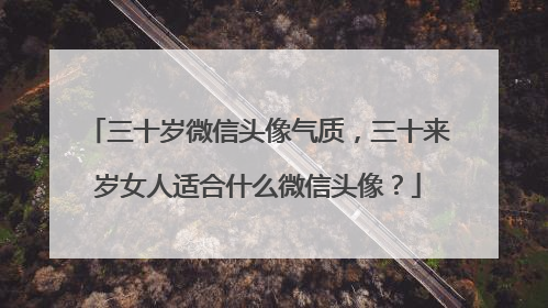 三十岁微信头像气质,三十来岁女人适合什么微信头像?