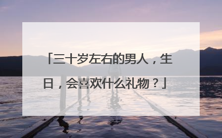 三十岁左右的男人,生日,会喜欢什么礼物?