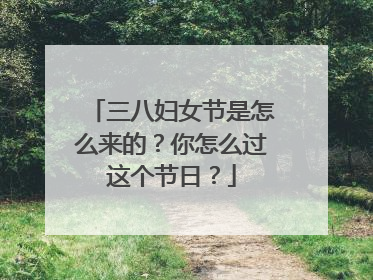 三八妇女节是怎么来的？你怎么过这个节日？