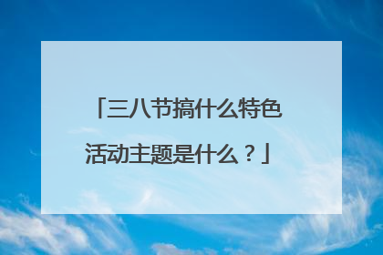 三八节搞什么特色活动主题是什么?