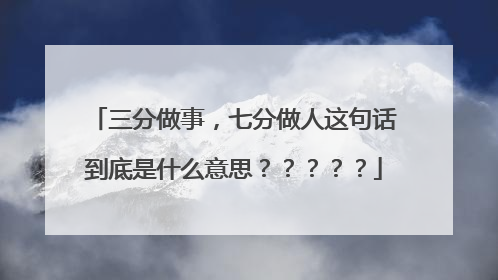 三分做事,七分做人这句话到底是什么意思?????