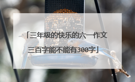 三年级的快乐的六一作文三百字能不能有300字