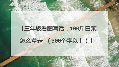 三年级看图写话,100斤白菜怎么拿走 (300个字以上)