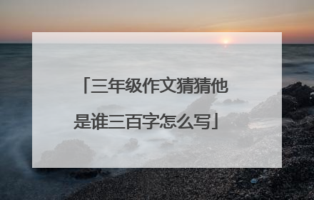 三年级作文猜猜他是谁三百字怎么写