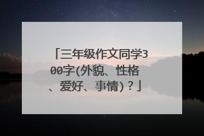 三年级作文同学300字(外貌、性格、爱好、事情)?