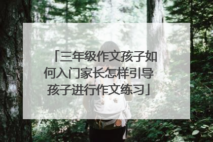 三年级作文孩子如何入门家长怎样引导孩子进行作文练习