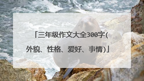 三年级作文大全300字(外貌、性格、爱好、事情)