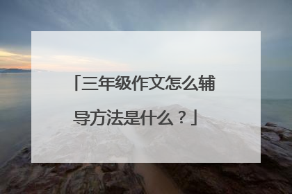 三年级作文怎么辅导方法是什么?