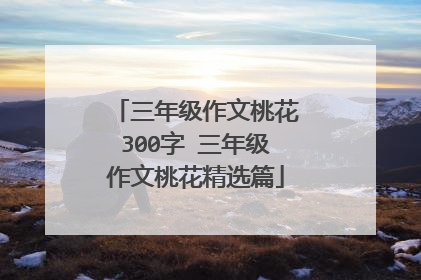三年级作文桃花300字 三年级作文桃花精选篇