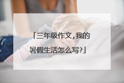 三年级作文,我的暑假生活怎么写?