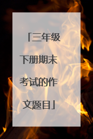 三年级下册期末考试的作文题目