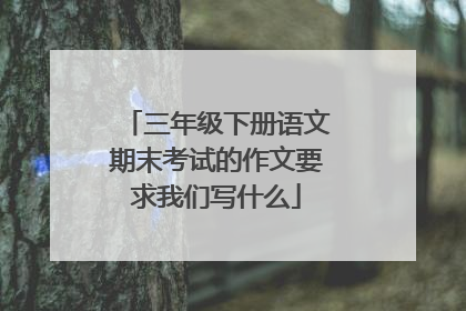 三年级下册语文期末考试的作文要求我们写什么
