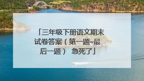 三年级下册语文期末试卷答案（第一题~最后一题） 急死了