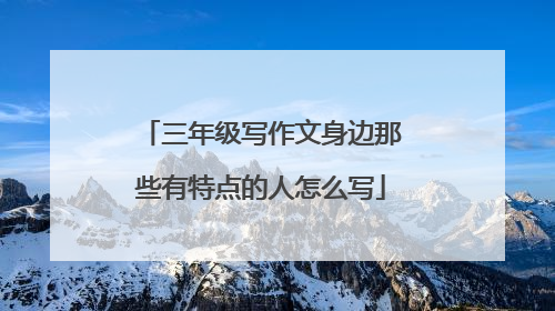 三年级写作文身边那些有特点的人怎么写