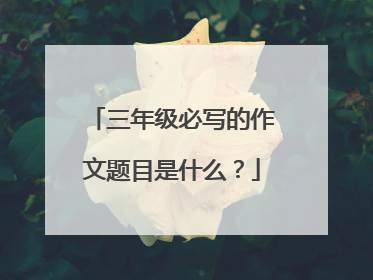 三年级必写的作文题目是什么？