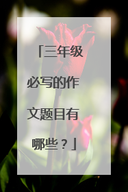 三年级必写的作文题目有哪些？
