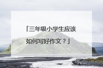 三年级小学生应该如何写好作文?
