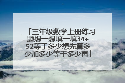 三年级数学上册练习题想一想填一填34+52等于多少想先算多少加多少等于多少再