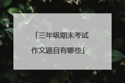 三年级期末考试作文题目有哪些